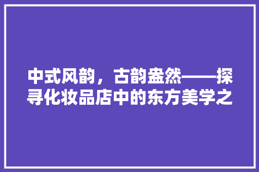 中式风韵，古韵盎然——探寻化妆品店中的东方美学之旅