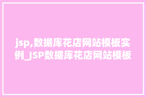 jsp,数据库花店网站模板实例_JSP数据库花店网站模板实例打造个化线上花店购物体验