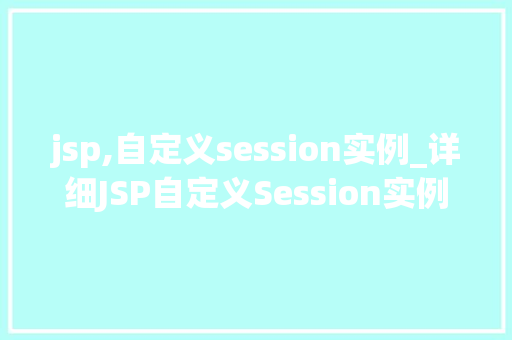 jsp,自定义session实例_详细JSP自定义Session实例,打造个化网页体验