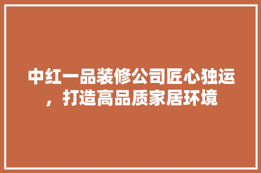中红一品装修公司匠心独运，打造高品质家居环境