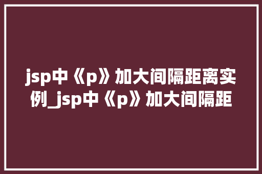 jsp中《p》加大间隔距离实例_jsp中《p》加大间隔距离实例详解让你的页面更美观