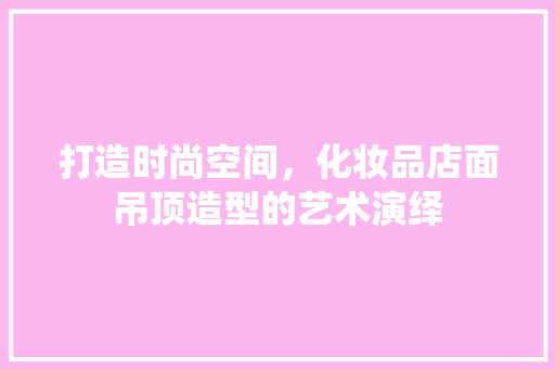 打造时尚空间，化妆品店面吊顶造型的艺术演绎