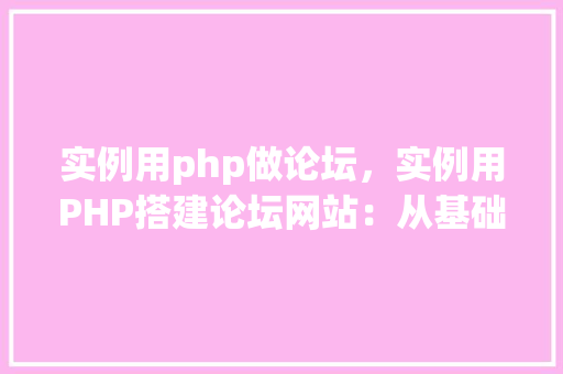 实例用php做论坛，实例用PHP搭建论坛网站：从基础设置到功能实现