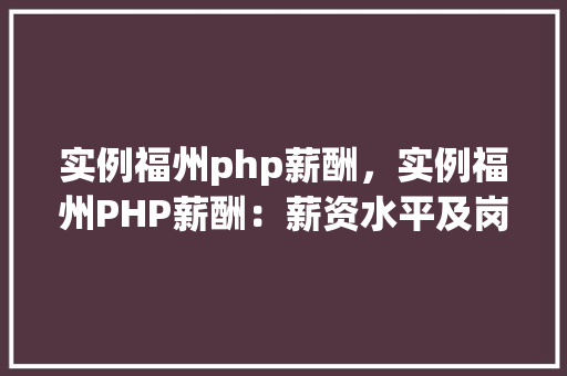 实例福州php薪酬，实例福州PHP薪酬：薪资水平及岗位对比分析
