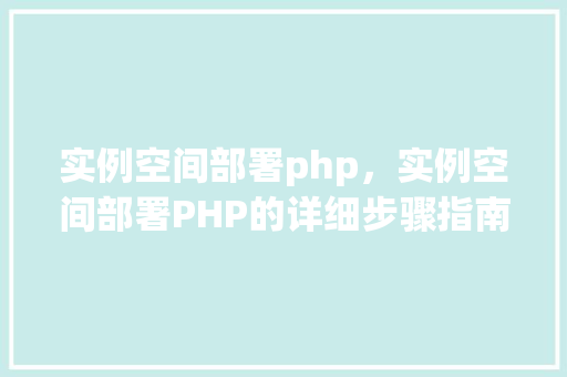 实例空间部署php，实例空间部署PHP的详细步骤指南