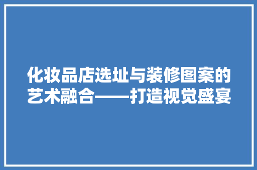 化妆品店选址与装修图案的艺术融合——打造视觉盛宴的购物体验