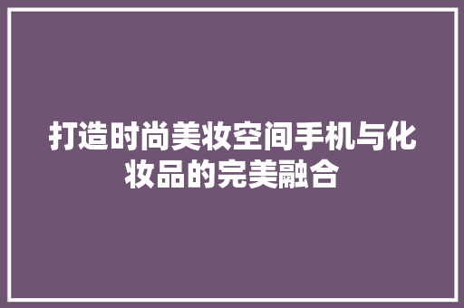 打造时尚美妆空间手机与化妆品的完美融合