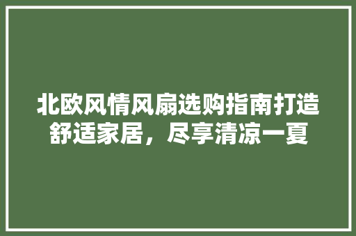 北欧风情风扇选购指南打造舒适家居，尽享清凉一夏