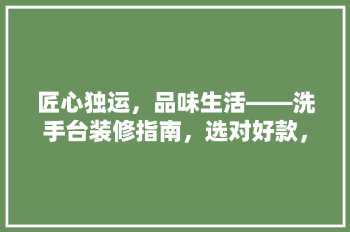 匠心独运，品味生活——洗手台装修指南，选对好款，提升家居格调