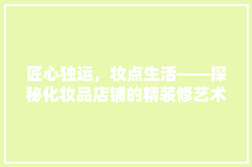 匠心独运，妆点生活——探秘化妆品店铺的精装修艺术