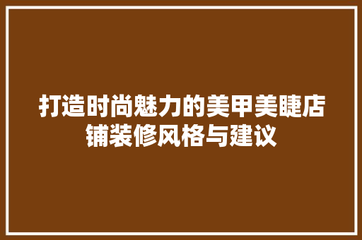 打造时尚魅力的美甲美睫店铺装修风格与建议