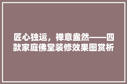 匠心独运，禅意盎然——四款家庭佛堂装修效果图赏析