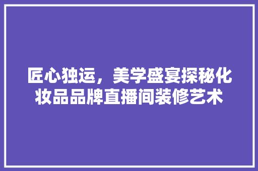 匠心独运，美学盛宴探秘化妆品品牌直播间装修艺术