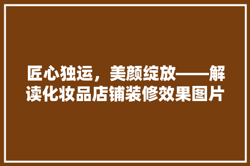 匠心独运，美颜绽放——解读化妆品店铺装修效果图片大全