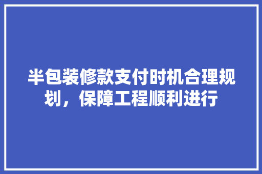 半包装修款支付时机合理规划，保障工程顺利进行