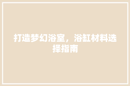 打造梦幻浴室，浴缸材料选择指南