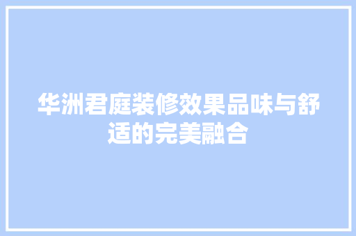 华洲君庭装修效果品味与舒适的完美融合  第1张