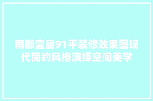 南郡壹品91平装修效果图现代简约风格演绎空间美学