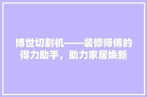 博世切割机——装修师傅的得力助手，助力家居焕新  第1张