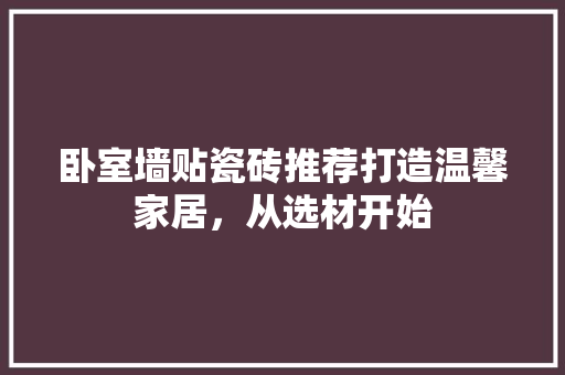 卧室墙贴瓷砖推荐打造温馨家居，从选材开始  第1张