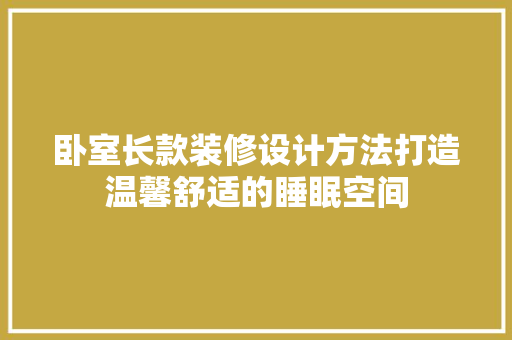卧室长款装修设计方法打造温馨舒适的睡眠空间