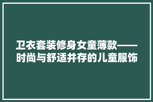 卫衣套装修身女童薄款——时尚与舒适并存的儿童服饰新宠  第1张