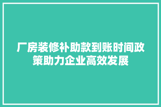 厂房装修补助款到账时间政策助力企业高效发展