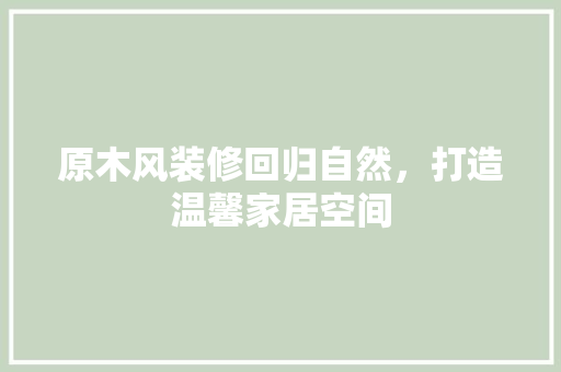 原木风装修回归自然，打造温馨家居空间