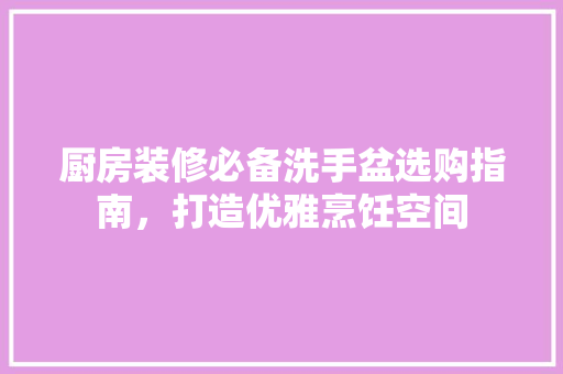 厨房装修必备洗手盆选购指南，打造优雅烹饪空间