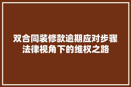 双合同装修款逾期应对步骤法律视角下的维权之路