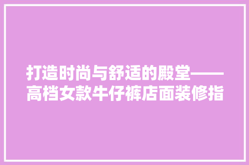 打造时尚与舒适的殿堂——高档女款牛仔裤店面装修指南