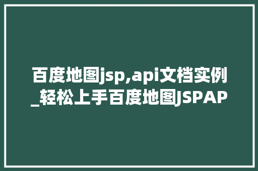 百度地图jsp,api文档实例_轻松上手百度地图JSPAPI实例与操作指南