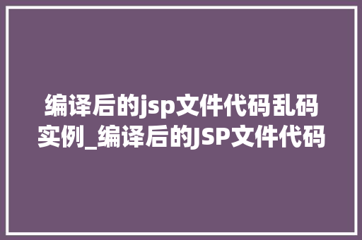 编译后的jsp文件代码乱码实例_编译后的JSP文件代码乱码实例原因及解决方法大