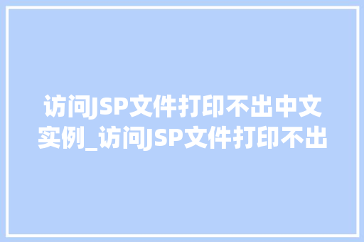 访问JSP文件打印不出中文实例_访问JSP文件打印不出中文实例原因排查与解决方法全