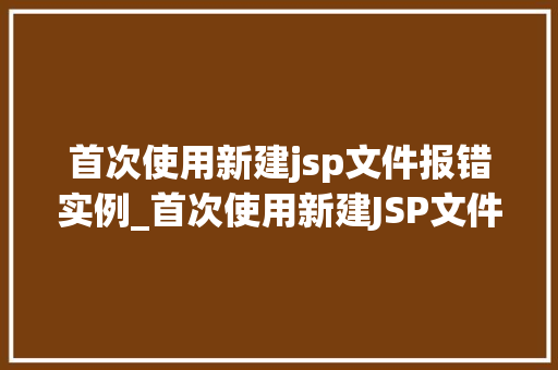 首次使用新建jsp文件报错实例_首次使用新建JSP文件报错实例问题排查与解决之路 第1张 首次使用新建jsp文件报错实例_首次使用新建JSP文件报错实例问题排查与解决之路 第1张