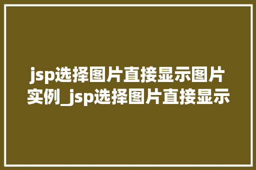 jsp选择图片直接显示图片实例_jsp选择图片直接显示图片实例轻松实现图片展示功能