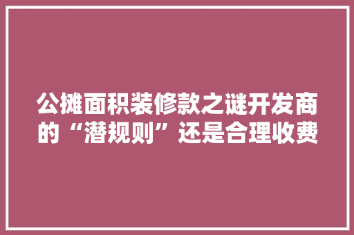 公摊面积装修款之谜开发商的“潜规则”还是合理收费