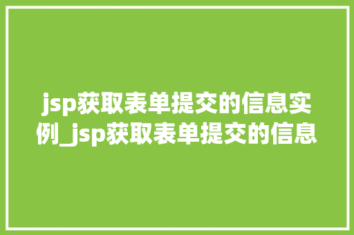 jsp获取表单提交的信息实例_jsp获取表单提交的信息实例有哪些