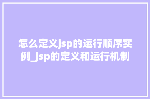 怎么定义jsp的运行顺序实例_jsp的定义和运行机制