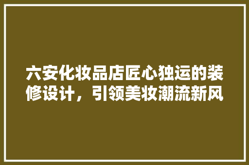六安化妆品店匠心独运的装修设计，引领美妆潮流新风尚