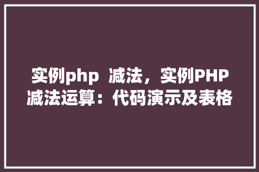 实例php  减法，实例PHP减法运算：代码演示及表格介绍