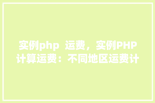 实例php  运费，实例PHP计算运费：不同地区运费计算方式详解