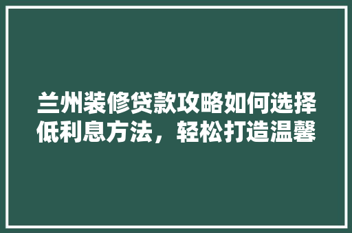 兰州装修贷款攻略如何选择低利息方法，轻松打造温馨家园
