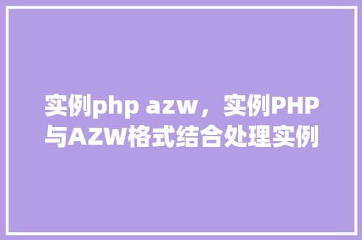 实例php azw，实例PHP与AZW格式结合处理实例详解