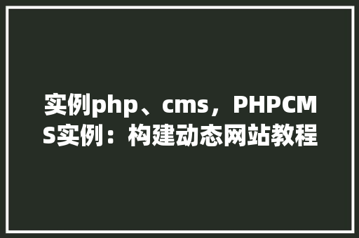 实例php、cms，PHPCMS实例：构建动态网站教程