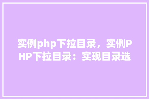 实例php下拉目录，实例PHP下拉目录：实现目录选择功能