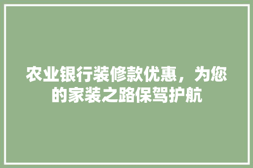 农业银行装修款优惠，为您的家装之路保驾护航