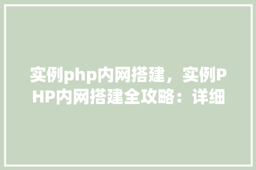 实例php内网搭建,实例PHP内网搭建全攻略:详细步骤与表格介绍