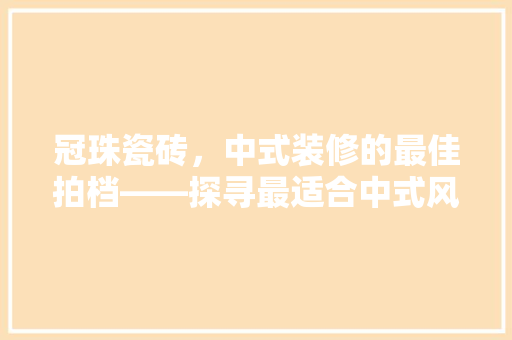 冠珠瓷砖，中式装修的最佳拍档——探寻最适合中式风格的瓷砖选择