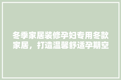 冬季家居装修孕妇专用冬款家居，打造温馨舒适孕期空间